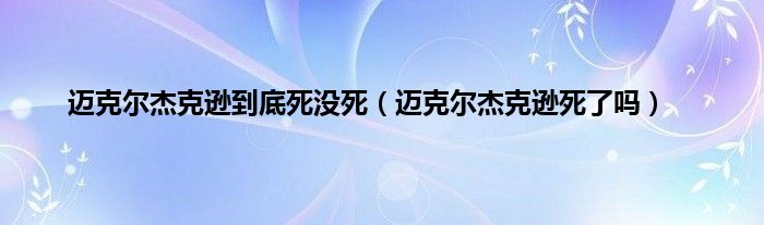 迈克尔杰克逊到底死没死（迈克尔杰克逊死了吗）