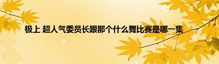 极上 超人气委员长跟那个是什么舞比赛是哪一集