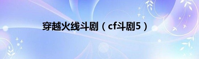 穿越火线斗剧（cf斗剧5）