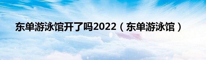 东单游泳馆开了吗2022（东单游泳馆）