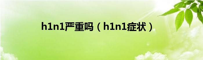 h1n1严重吗（h1n1症状）