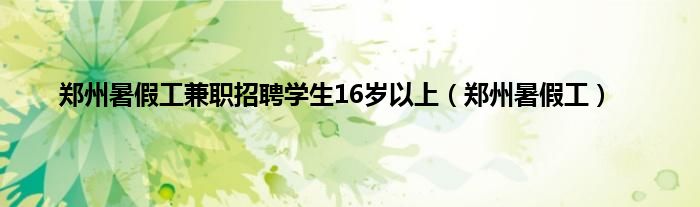 郑州暑假工兼职招聘学生16岁以上（郑州暑假工）