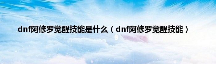 dnf阿修罗觉醒技能是是什么（dnf阿修罗觉醒技能）