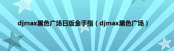 djmax黑色广场日版金手指（djmax黑色广场）