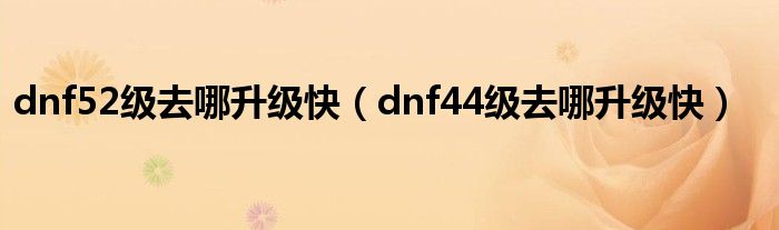 dnf52级去哪升级快（dnf44级去哪升级快）