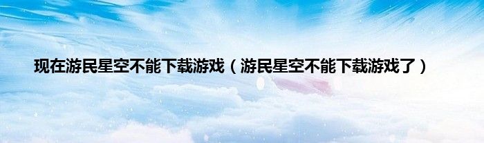 现在游民星空不能下载游戏（游民星空不能下载游戏了）