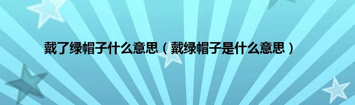 戴了绿帽子是什么意思（戴绿帽子是是什么意思）