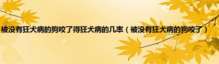 被没有狂犬病的狗咬了得狂犬病的几率（被没有狂犬病的狗咬了）