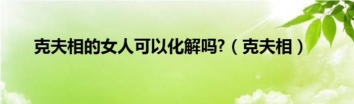 克夫相的女人可以化解吗?（克夫相）