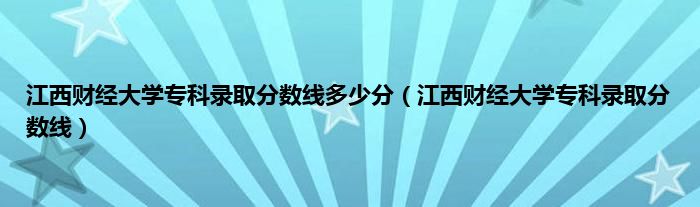 江西财经大学专科录取分数线多少分（江西财经大学专科录取分数线）