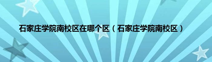 石家庄学院南校区在哪个区（石家庄学院南校区）