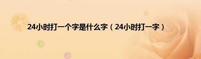 24小时打一个字是是什么字（24小时打一字）