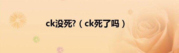 ck没死?（ck死了吗）