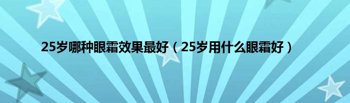 25岁哪种眼霜效果最好（25岁用是什么眼霜好）