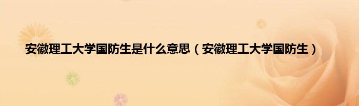 安徽理工大学国防生是是什么意思（安徽理工大学国防生）