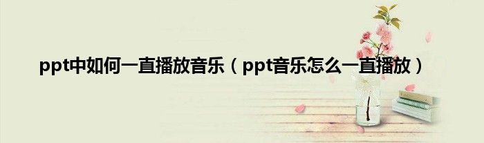 ppt中如何一直播放音乐（ppt音乐怎么一直播放）