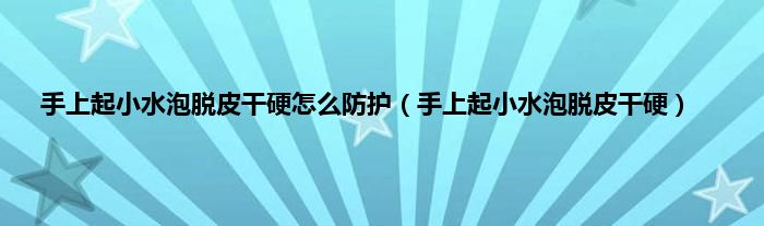 手上起小水泡脱皮干硬怎么防护（手上起小水泡脱皮干硬）