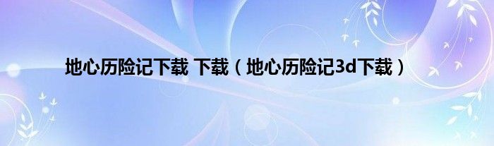 地心历险记下载 下载（地心历险记3d下载）