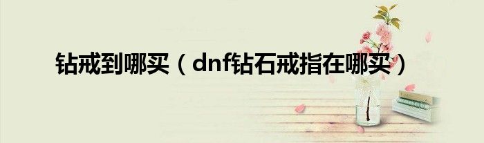 钻戒到哪买（dnf钻石戒指在哪买）