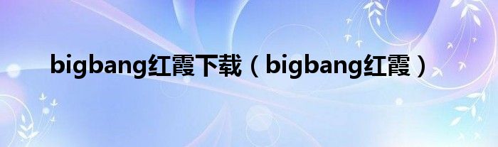 bigbang红霞下载（bigbang红霞）