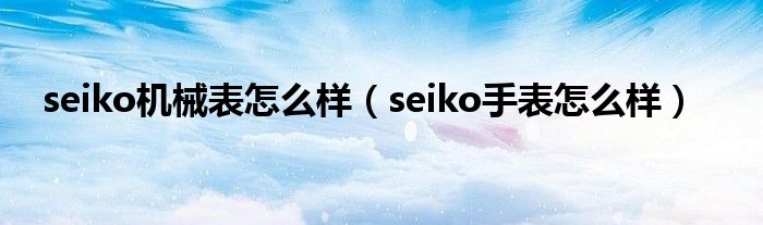 seiko机械表怎么样（seiko手表怎么样）