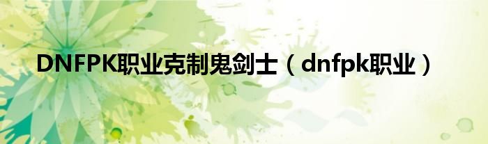 DNFPK职业克制鬼剑士（dnfpk职业）