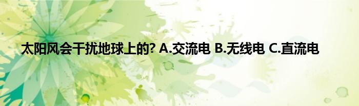 太阳风会干扰地球上的? A.交流电 B.无线电 C.直流电