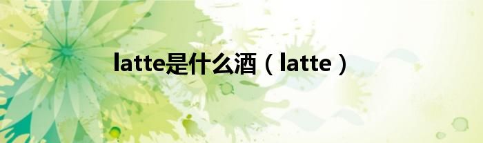 latte是是什么酒（latte）