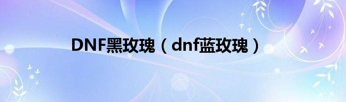 DNF黑玫瑰（dnf蓝玫瑰）