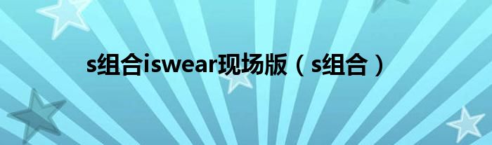 s组合iswear现场版（s组合）