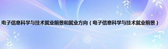 电子信息科学与技术就业前景和就业方向（电子信息科学与技术就业前景）