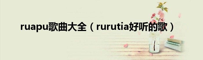 ruapu歌曲大全（rurutia好听的歌）