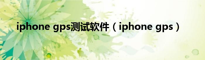 iphone gps测试软件（iphone gps）