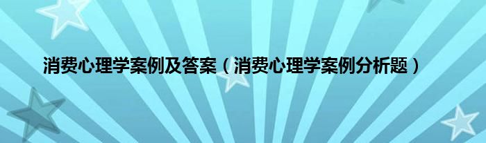 消费心理学案例及答案（消费心理学案例分析题）