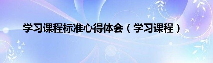 学习课程标准心得体会（学习课程）