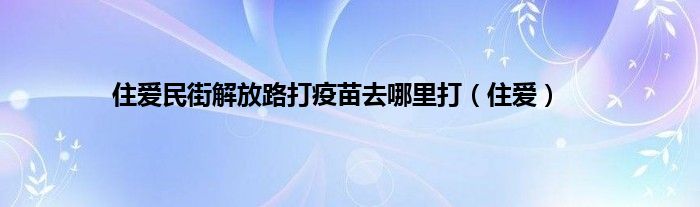 住爱民街解放路打疫苗去哪里打（住爱）