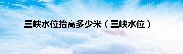 三峡水位抬高多少米（三峡水位）