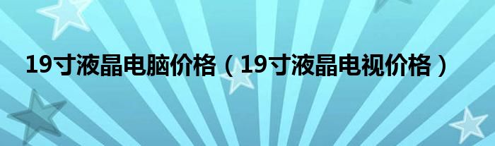 19寸液晶电脑价格（19寸液晶电视价格）