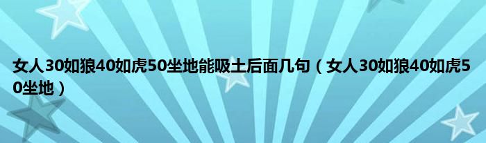 女人30如狼40如虎50坐地能吸土后面几句（女人30如狼40如虎50坐地）