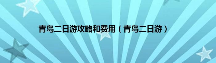 青岛二日游攻略和费用（青岛二日游）