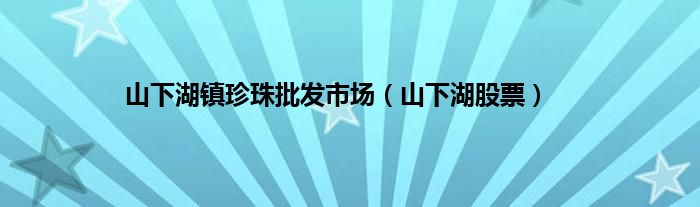 山下湖镇珍珠批发市场（山下湖股票）