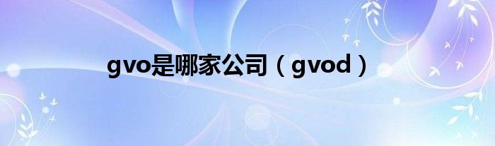 gvo是哪家公司（gvod）