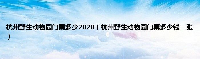 杭州野生动物园门票多少2020（杭州野生动物园门票多少钱一张）