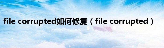 file corrupted如何修复（file corrupted）