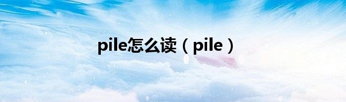 pile怎么读（pile）