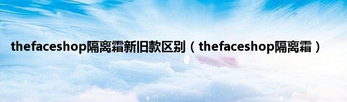 thefaceshop隔离霜新旧款区别（thefaceshop隔离霜）