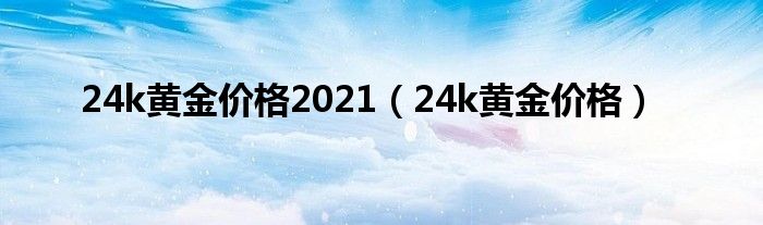 24k黄金价格2021（24k黄金价格）