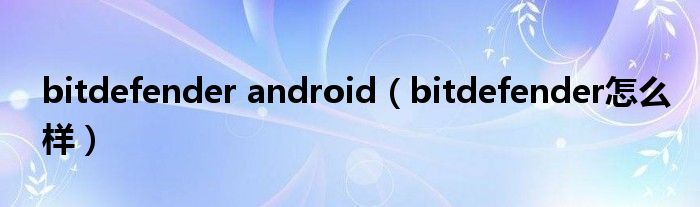 bitdefender android（bitdefender怎么样）