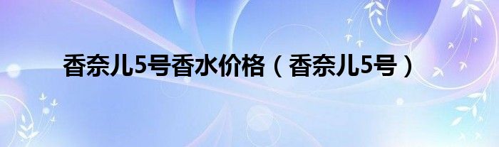 香奈儿5号香水价格（香奈儿5号）