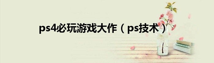 ps4必玩游戏大作（ps技术）